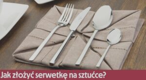 Jak efektownie zaaranżować sztućce w serwetce, by zachwycić gości?